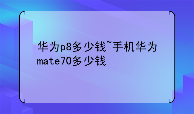 华为p8多少钱~手机华为m