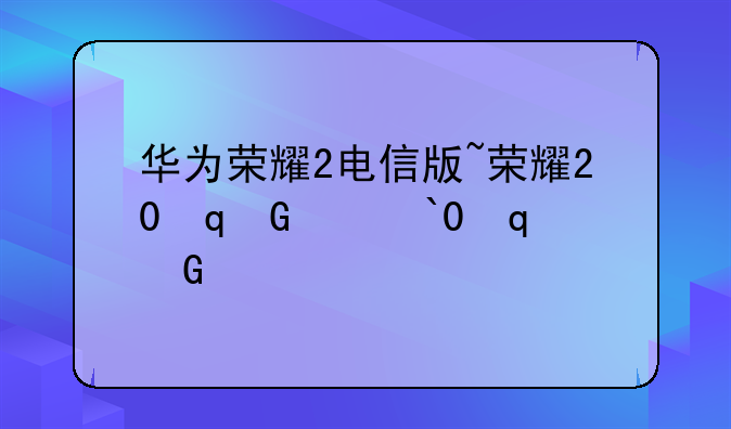 华为荣耀2电信版~荣耀20双卡电信