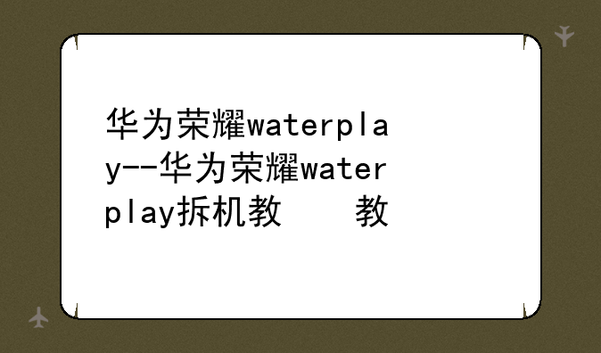 华为荣耀waterplay--华为荣耀