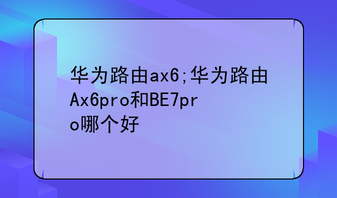 华为路由ax6;华为路由Ax6pro和BE7pro哪个好