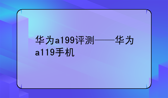 华为a199评测——华为a119手机
