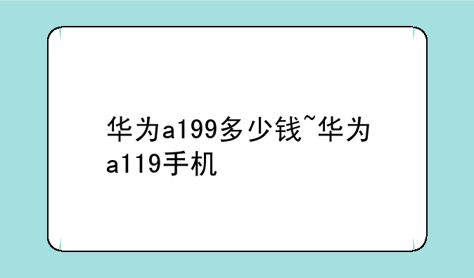 华为a199多少钱~华为a119手
