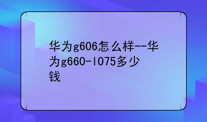 华为g606怎么样--华为g660