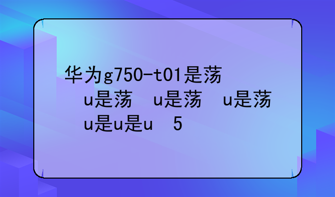华为g750-t01是荣耀3x吗