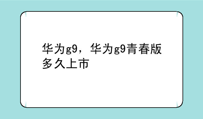 华为g9，华为g9青春版多久上市