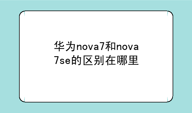 华为nova7和nova7se的区别在