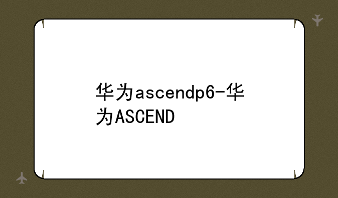 华为ascendp6-华为ASCEND