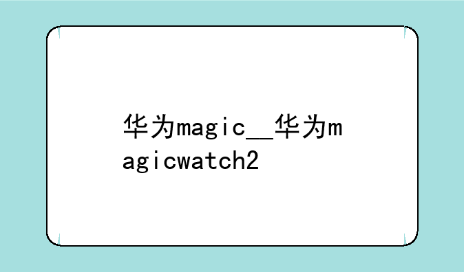 华为magic__华为magicwatch2