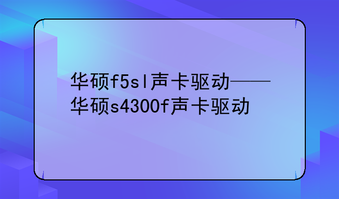 华硕f5sl声卡驱动——华硕s4300f声卡驱动