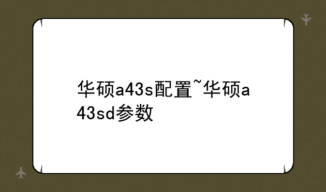 华硕a43s配置~华硕a43sd参数