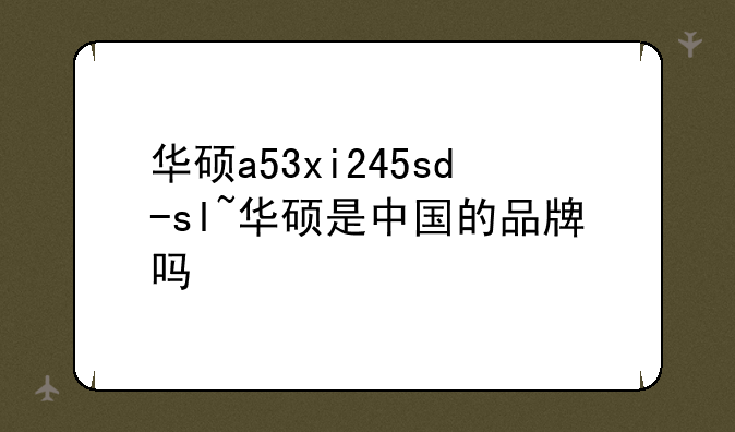华硕a53xi245sd-sl~华硕是中国的品牌吗