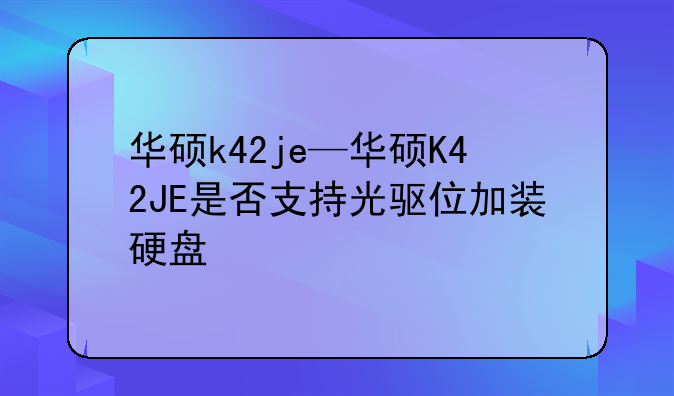 华硕k42je—华硕K42JE是否支持光驱位加装硬盘
