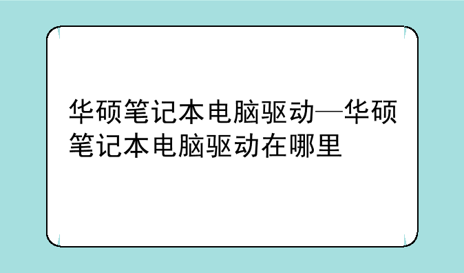 华硕笔记本电脑驱动—华硕笔记本电脑驱动在哪里