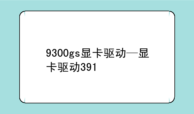 9300gs显卡驱动—显卡驱动391