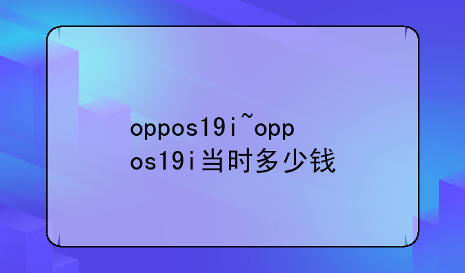 oppos19i~oppos19i当时多少钱