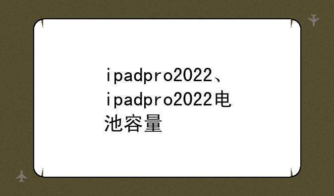 ipadpro2022、ipadpro2022电池容