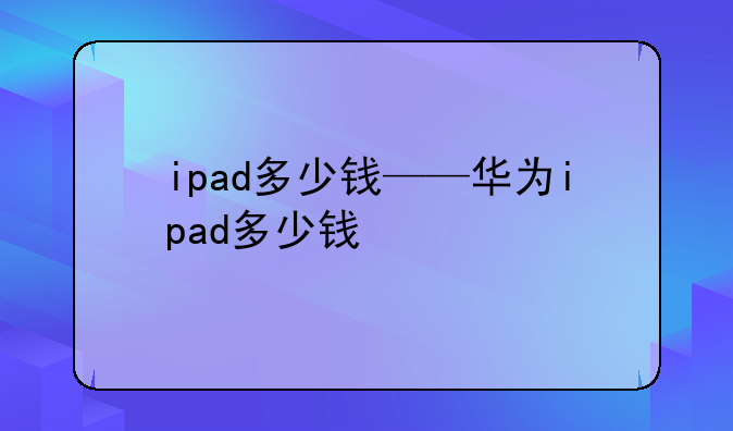 ipad多少钱——华为ipad多少