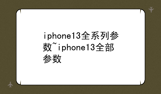 iphone13全系列参数~iphone13全部参数