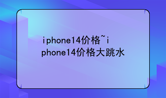 iphone14价格~iphone14价格大跳水