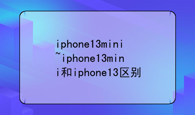 iphone13mini~iphone13mini和iphone13区别