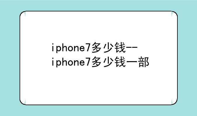 iphone7多少钱--iphone7多少钱一部