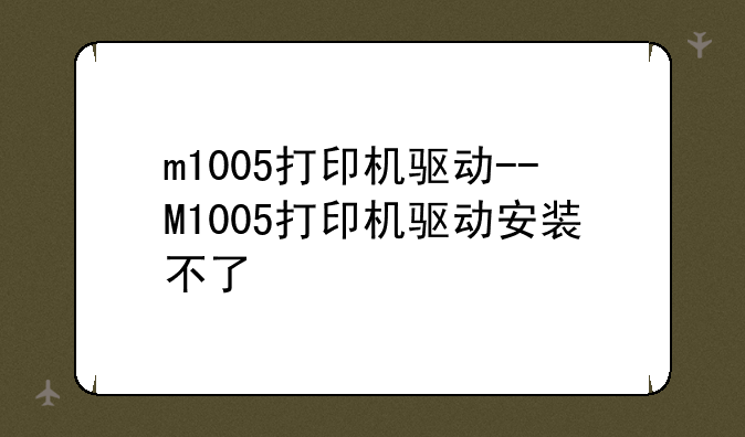 m1005打印机驱动--M1005打印机驱动安装不了