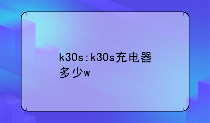 k30s:k30s充电器多少w