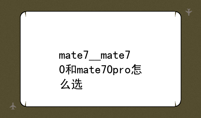 mate7__mate70和mate70pro怎么选