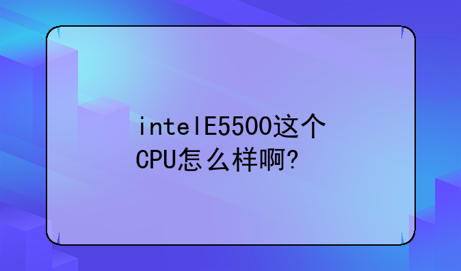 intelE5500这个CPU怎么样啊