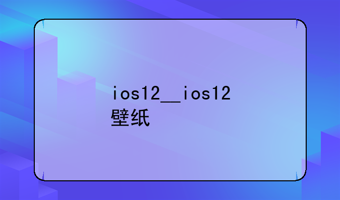 ios12__ios12壁纸