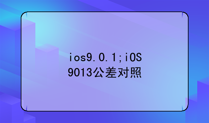 ios9.0.1;iOS9013公差对照